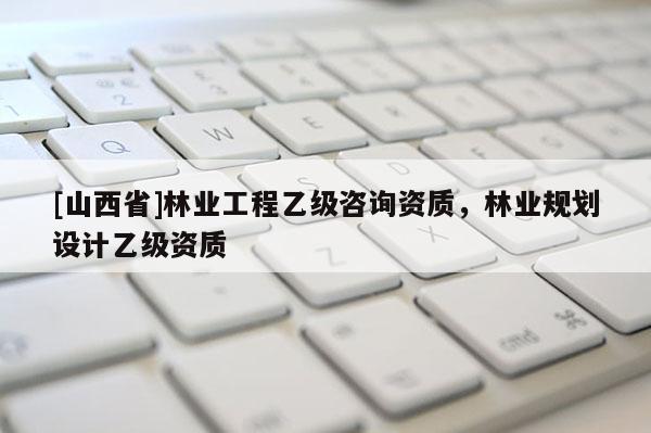 [山西省]林业工程乙级咨询资质，林业规划设计乙级资质