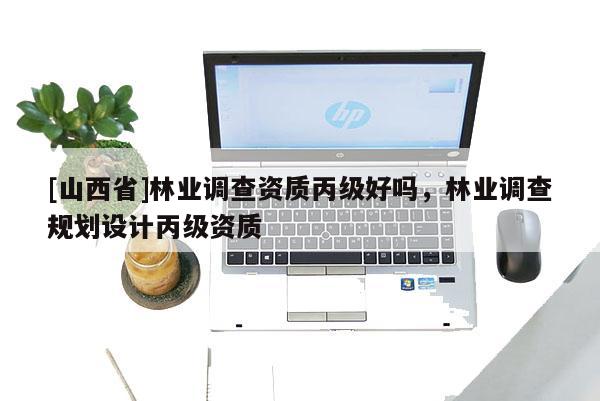 [山西省]林业调查资质丙级好吗，林业调查规划设计丙级资质