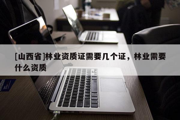 [山西省]林业资质证需要几个证，林业需要什么资质