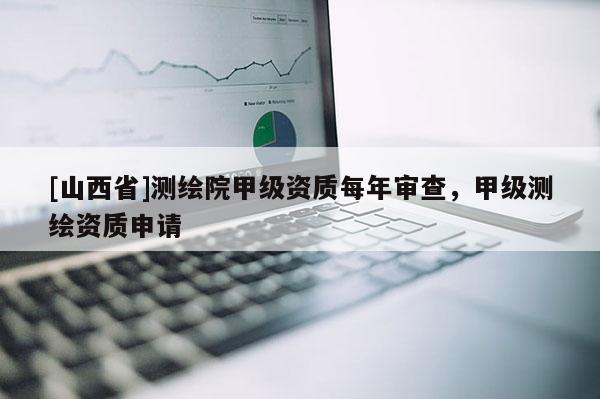 [山西省]测绘院甲级资质每年审查，甲级测绘资质申请