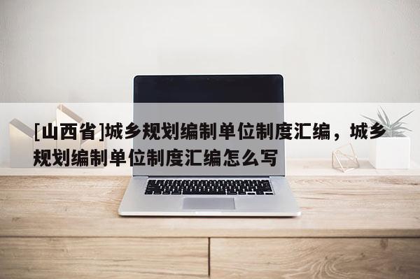 [山西省]城乡规划编制单位制度汇编，城乡规划编制单位制度汇编怎么写
