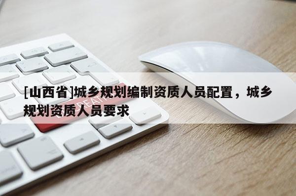 [山西省]城乡规划编制资质人员配置，城乡规划资质人员要求