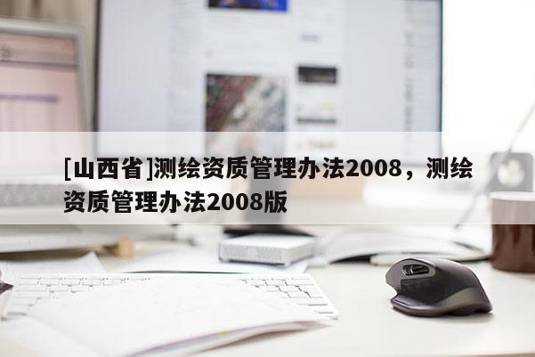[山西省]测绘资质管理办法2008，测绘资质管理办法2008版