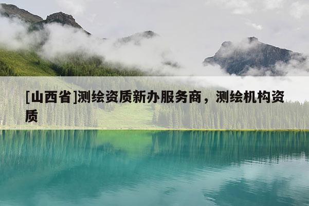 [山西省]测绘资质新办服务商，测绘机构资质