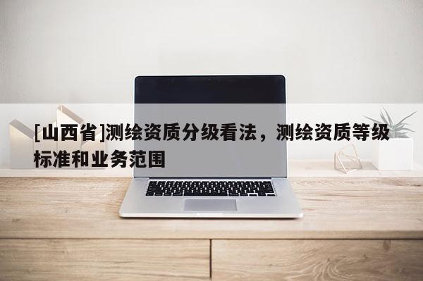 [山西省]测绘资质分级看法，测绘资质等级标准和业务范围