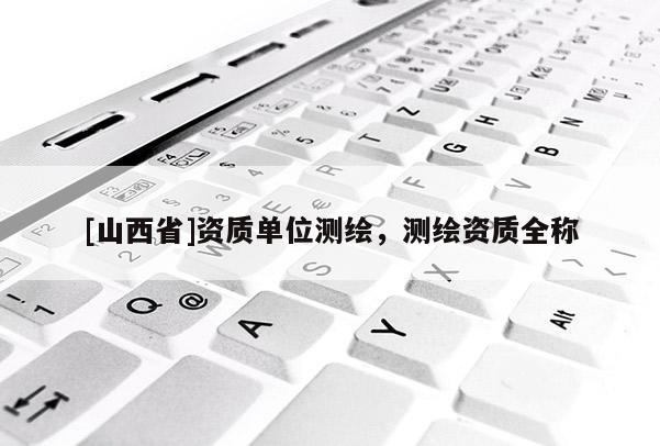 [山西省]资质单位测绘，测绘资质全称