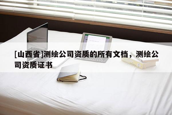 [山西省]测绘公司资质的所有文档，测绘公司资质证书