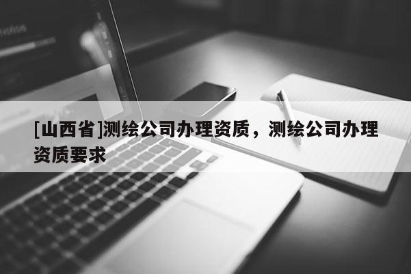 [山西省]测绘公司办理资质，测绘公司办理资质要求