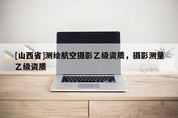 [山西省]测绘航空摄影乙级资质，摄影测量乙级资质