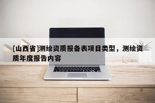 [山西省]测绘资质报备表项目类型，测绘资质年度报告内容