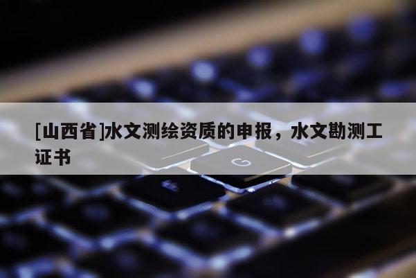 [山西省]水文测绘资质的申报，水文勘测工证书