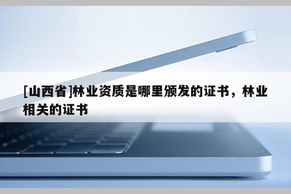 [山西省]林业资质是哪里颁发的证书，林业相关的证书