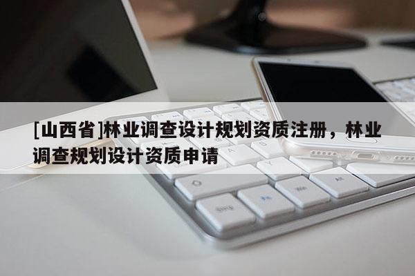 [山西省]林业调查设计规划资质注册，林业调查规划设计资质申请
