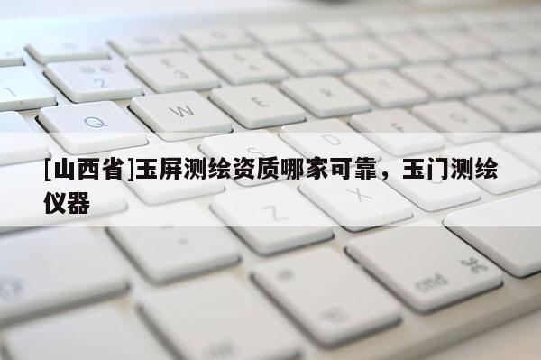[山西省]玉屏测绘资质哪家可靠，玉门测绘仪器
