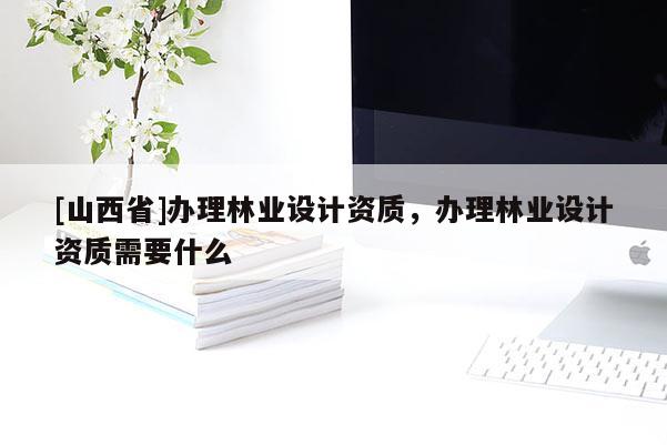 [山西省]办理林业设计资质，办理林业设计资质需要什么