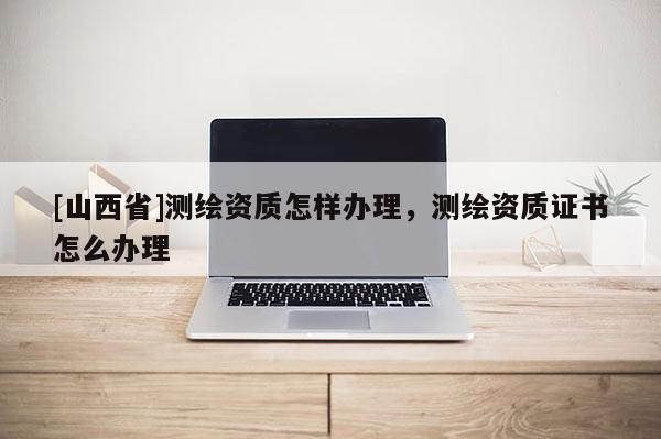 [山西省]测绘资质怎样办理，测绘资质证书怎么办理
