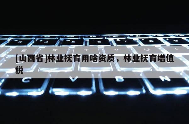 [山西省]林业抚育用啥资质，林业抚育增值税