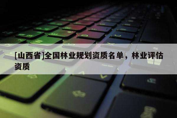 [山西省]全国林业规划资质名单，林业评估资质