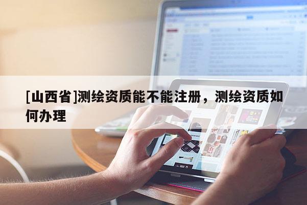 [山西省]测绘资质能不能注册，测绘资质如何办理
