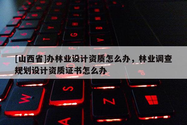 [山西省]办林业设计资质怎么办，林业调查规划设计资质证书怎么办