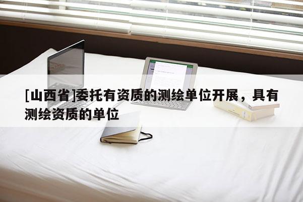 [山西省]委托有资质的测绘单位开展，具有测绘资质的单位