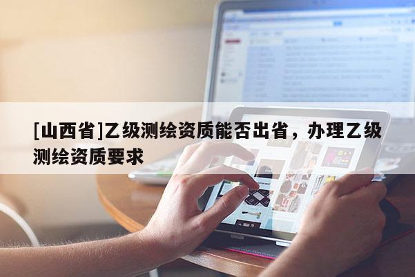 [山西省]乙级测绘资质能否出省，办理乙级测绘资质要求