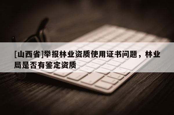 [山西省]举报林业资质使用证书问题，林业局是否有鉴定资质