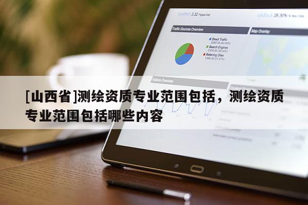 [山西省]测绘资质专业范围包括，测绘资质专业范围包括哪些内容