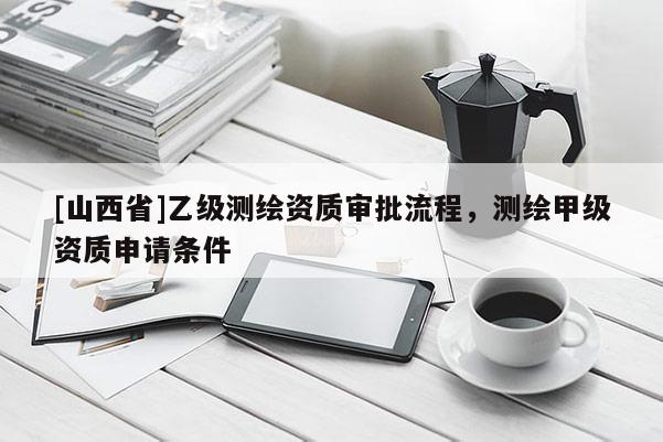 [山西省]乙级测绘资质审批流程，测绘甲级资质申请条件
