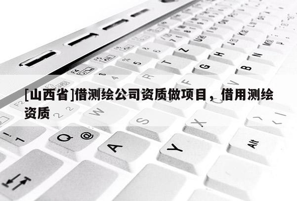 [山西省]借测绘公司资质做项目，借用测绘资质