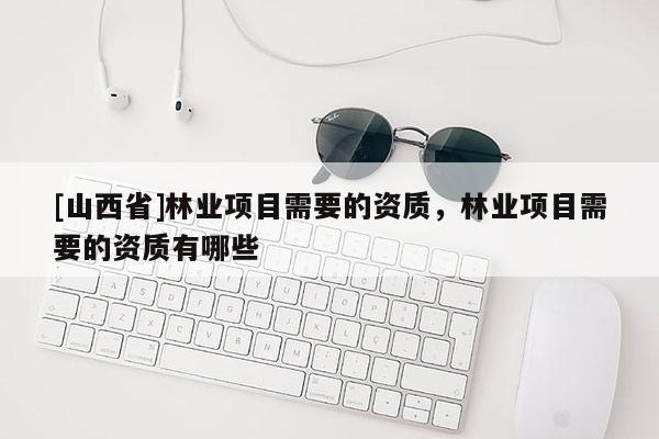 [山西省]林业项目需要的资质，林业项目需要的资质有哪些