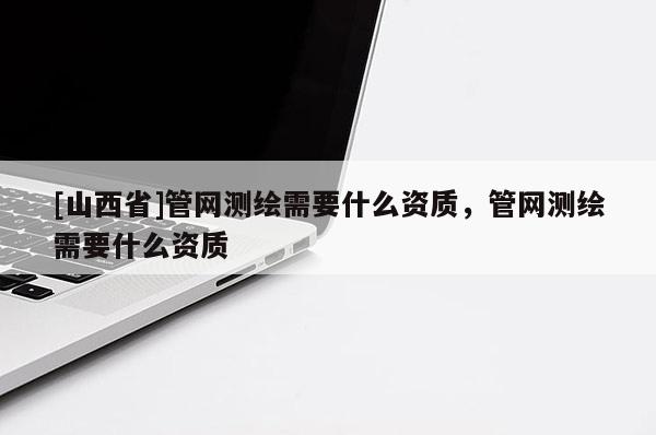 [山西省]管网测绘需要什么资质，管网测绘需要什么资质