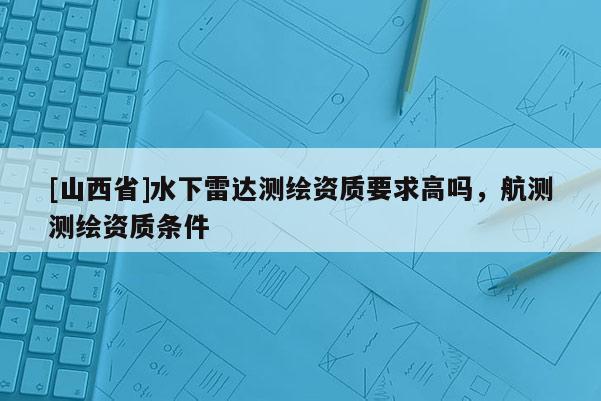 [山西省]水下雷达测绘资质要求高吗，航测测绘资质条件
