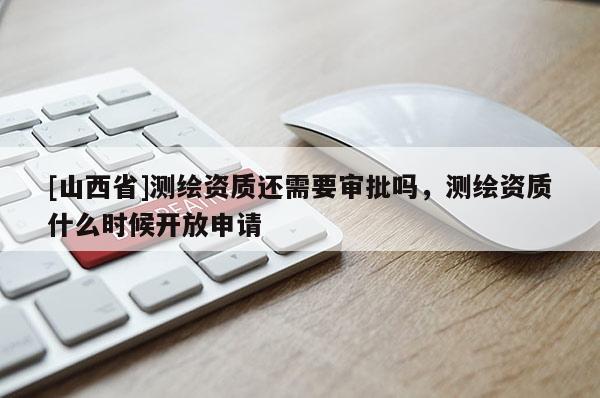 [山西省]测绘资质还需要审批吗，测绘资质什么时候开放申请
