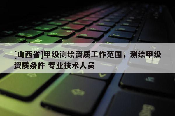 [山西省]甲级测绘资质工作范围，测绘甲级资质条件 专业技术人员