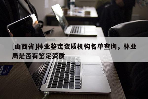 [山西省]林业鉴定资质机构名单查询，林业局是否有鉴定资质