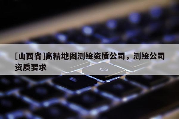 [山西省]高精地图测绘资质公司，测绘公司资质要求