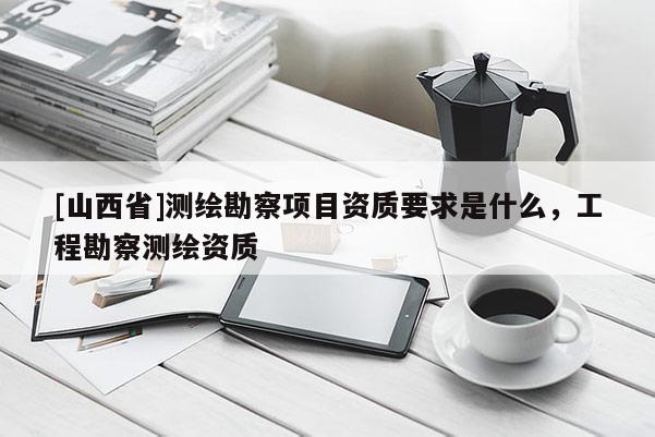 [山西省]测绘勘察项目资质要求是什么，工程勘察测绘资质