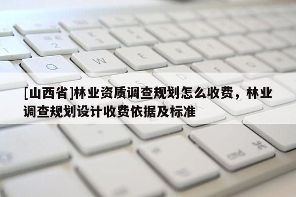 [山西省]林业资质调查规划怎么收费，林业调查规划设计收费依据及标准