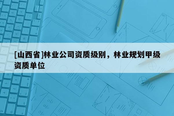[山西省]林业公司资质级别，林业规划甲级资质单位
