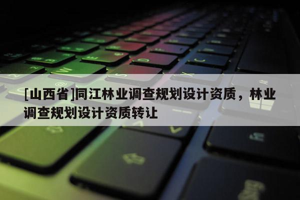 [山西省]同江林业调查规划设计资质，林业调查规划设计资质转让