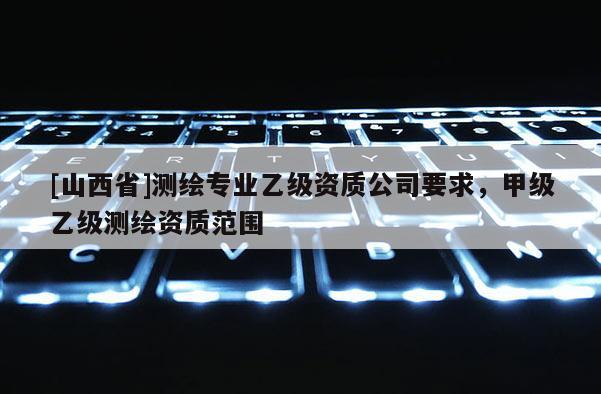 [山西省]测绘专业乙级资质公司要求，甲级乙级测绘资质范围