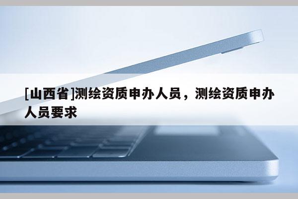 [山西省]测绘资质申办人员，测绘资质申办人员要求