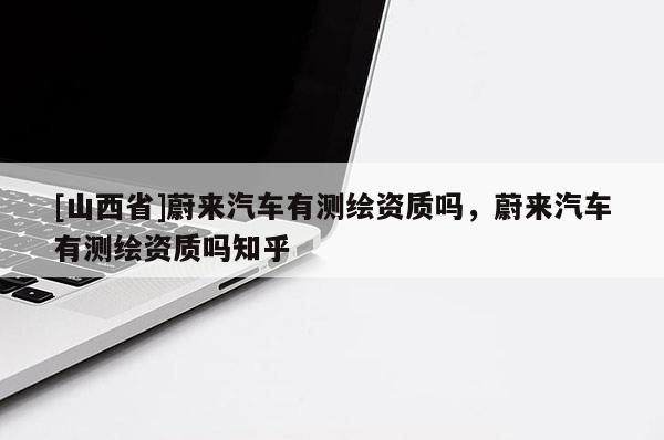 [山西省]蔚来汽车有测绘资质吗，蔚来汽车有测绘资质吗知乎