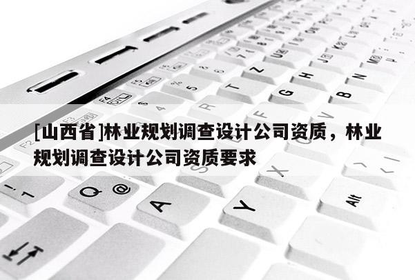 [山西省]林业规划调查设计公司资质，林业规划调查设计公司资质要求