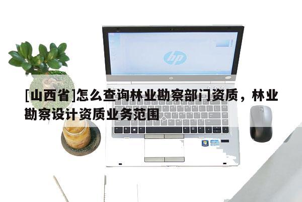 [山西省]怎么查询林业勘察部门资质，林业勘察设计资质业务范围