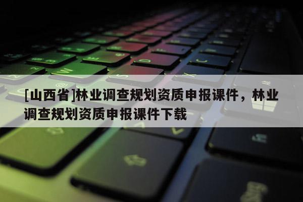 [山西省]林业调查规划资质申报课件，林业调查规划资质申报课件下载