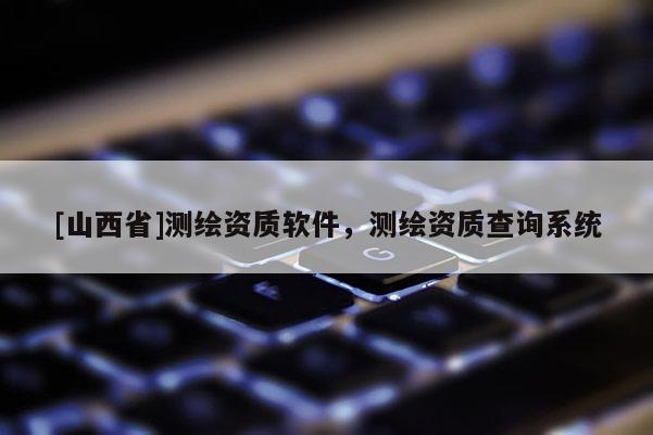 [山西省]测绘资质软件，测绘资质查询系统