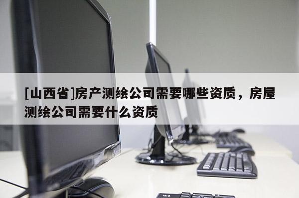 [山西省]房产测绘公司需要哪些资质，房屋测绘公司需要什么资质