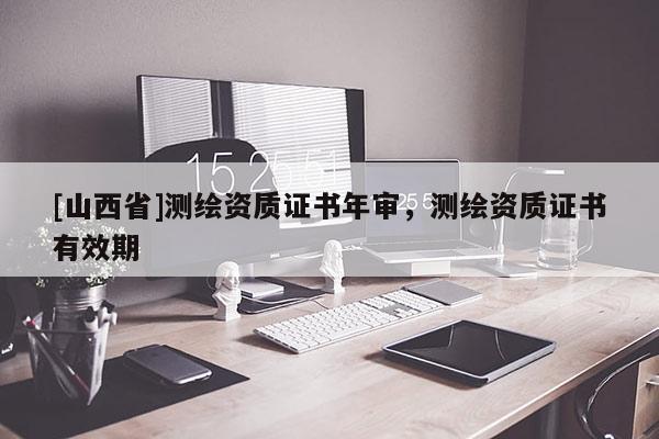 [山西省]测绘资质证书年审，测绘资质证书有效期